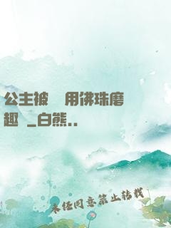 公主被國師用佛珠磨筆趣閣