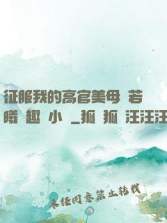 征服我的高官美母張若曦筆趣閣小說