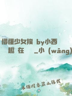 懵懂少女挨記by小西餅筆趣閣在線閱讀