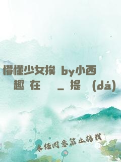 懵懂少女挨記by小西餅筆趣閣在線閱讀