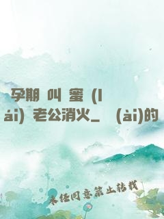 懷孕期間叫閨蜜來(lái)給老公消火