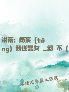 洪荒:開局系統(tǒng)讓我迎娶女媧