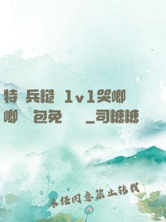 特種兵糙漢1v1哭唧唧嬌氣包免費閱讀