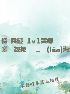 特種兵糙漢1v1哭唧唧嬌氣包免費閱讀