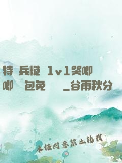 特種兵糙漢1v1哭唧唧嬌氣包免費閱讀